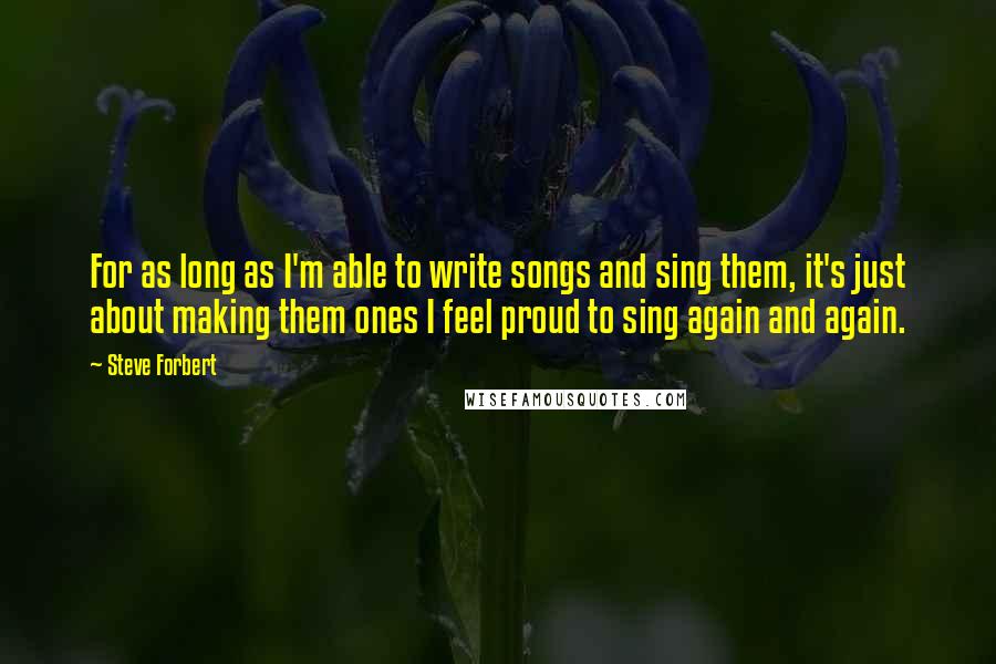 Steve Forbert Quotes: For as long as I'm able to write songs and sing them, it's just about making them ones I feel proud to sing again and again.