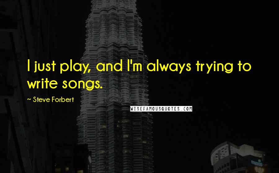 Steve Forbert Quotes: I just play, and I'm always trying to write songs.