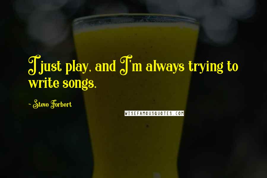 Steve Forbert Quotes: I just play, and I'm always trying to write songs.