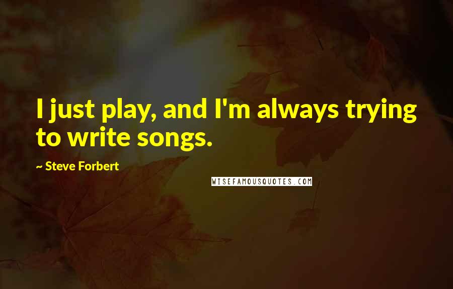 Steve Forbert Quotes: I just play, and I'm always trying to write songs.