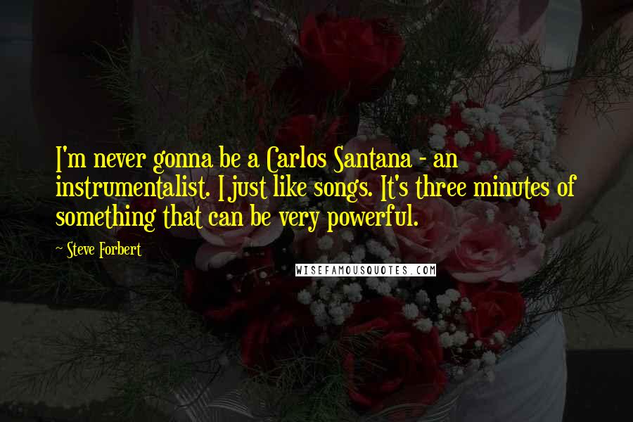 Steve Forbert Quotes: I'm never gonna be a Carlos Santana - an instrumentalist. I just like songs. It's three minutes of something that can be very powerful.