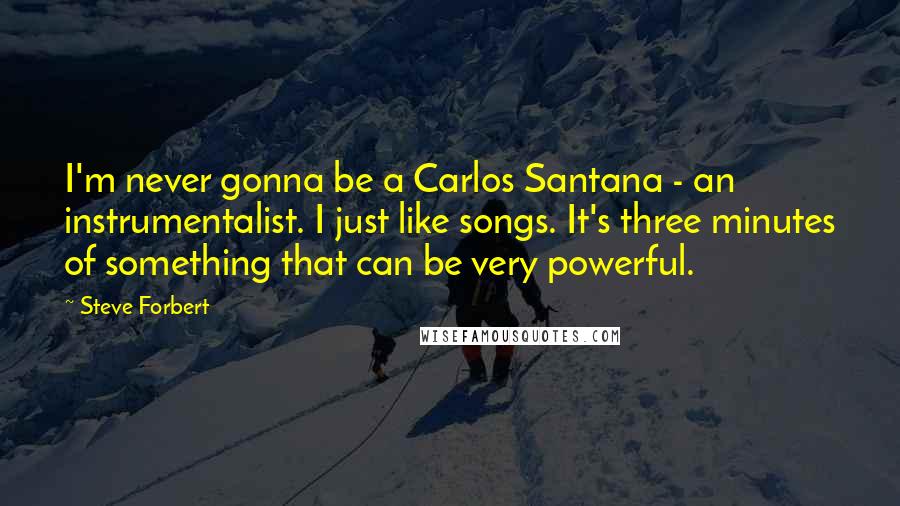 Steve Forbert Quotes: I'm never gonna be a Carlos Santana - an instrumentalist. I just like songs. It's three minutes of something that can be very powerful.