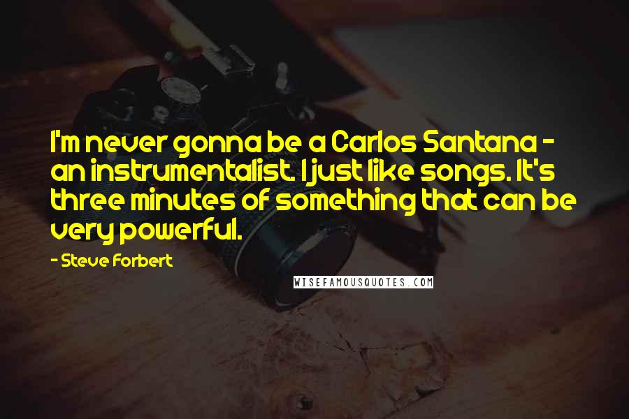 Steve Forbert Quotes: I'm never gonna be a Carlos Santana - an instrumentalist. I just like songs. It's three minutes of something that can be very powerful.