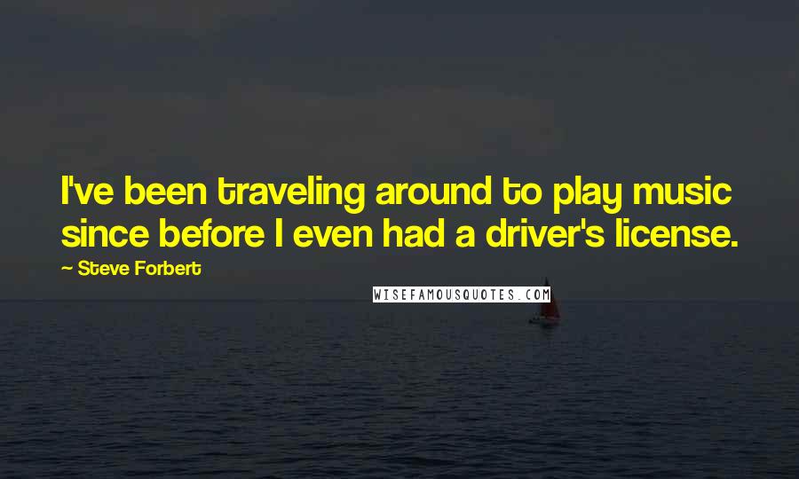 Steve Forbert Quotes: I've been traveling around to play music since before I even had a driver's license.