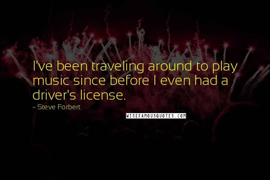 Steve Forbert Quotes: I've been traveling around to play music since before I even had a driver's license.