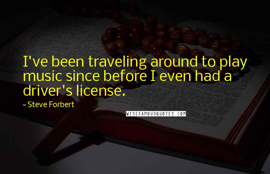 Steve Forbert Quotes: I've been traveling around to play music since before I even had a driver's license.