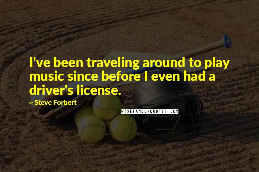 Steve Forbert Quotes: I've been traveling around to play music since before I even had a driver's license.