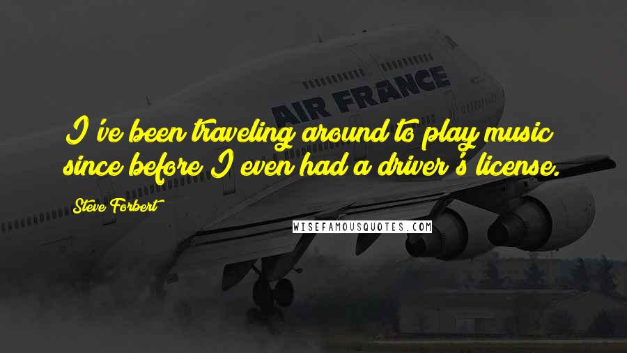 Steve Forbert Quotes: I've been traveling around to play music since before I even had a driver's license.