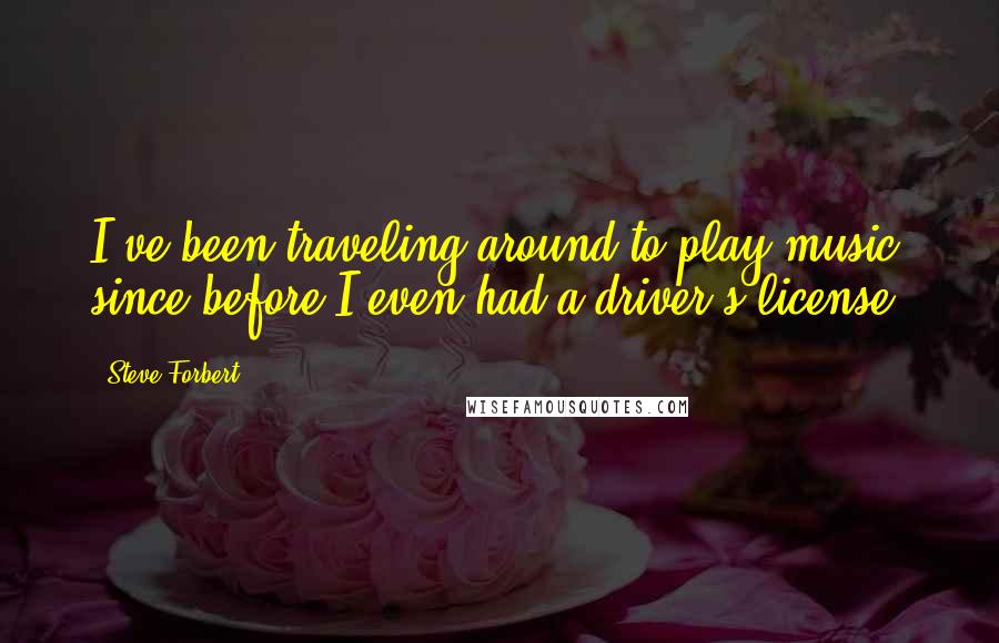 Steve Forbert Quotes: I've been traveling around to play music since before I even had a driver's license.