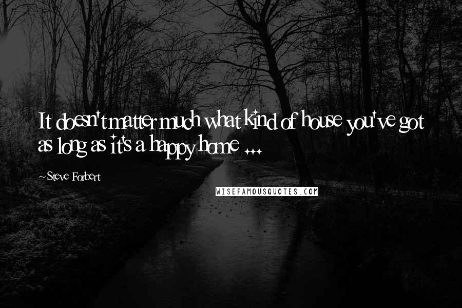 Steve Forbert Quotes: It doesn't matter much what kind of house you've got as long as it's a happy home ...