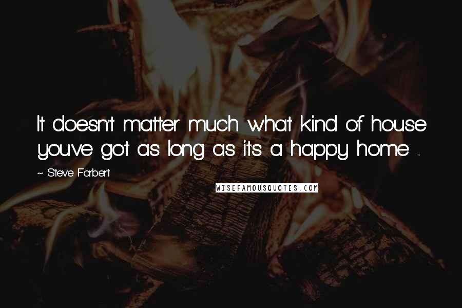 Steve Forbert Quotes: It doesn't matter much what kind of house you've got as long as it's a happy home ...