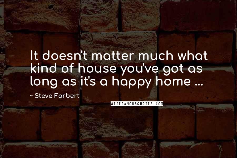 Steve Forbert Quotes: It doesn't matter much what kind of house you've got as long as it's a happy home ...