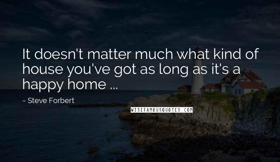 Steve Forbert Quotes: It doesn't matter much what kind of house you've got as long as it's a happy home ...