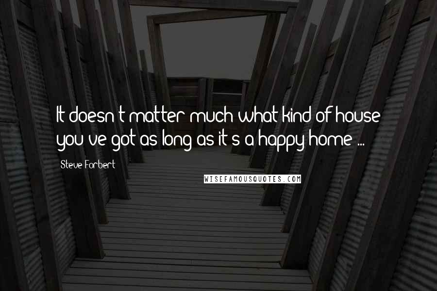 Steve Forbert Quotes: It doesn't matter much what kind of house you've got as long as it's a happy home ...