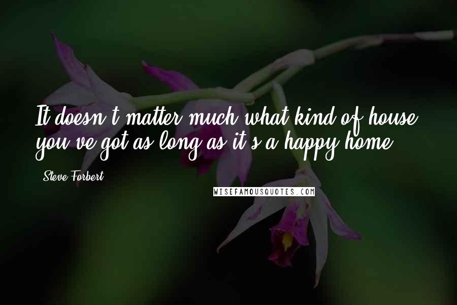 Steve Forbert Quotes: It doesn't matter much what kind of house you've got as long as it's a happy home ...