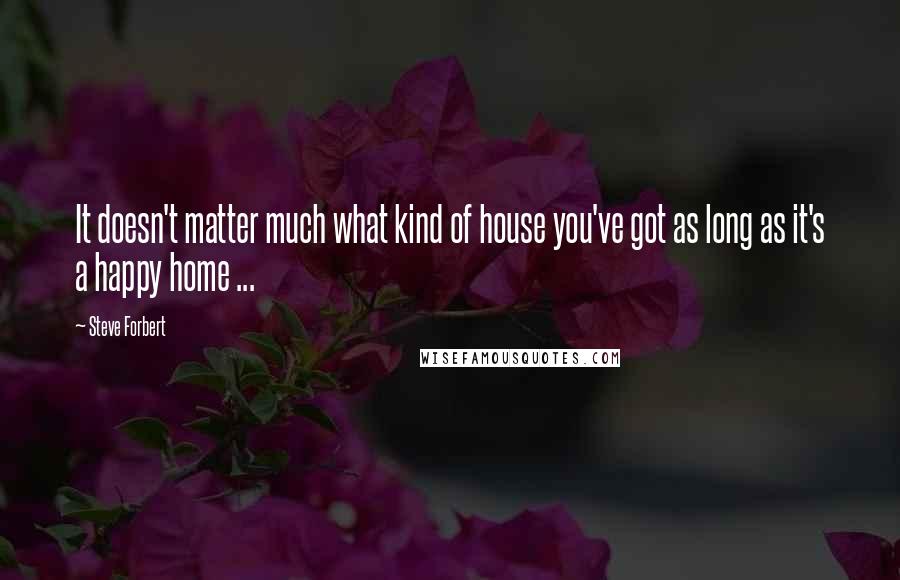 Steve Forbert Quotes: It doesn't matter much what kind of house you've got as long as it's a happy home ...