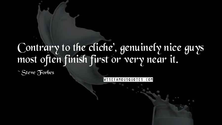 Steve Forbes Quotes: Contrary to the cliche', genuinely nice guys most often finish first or very near it.