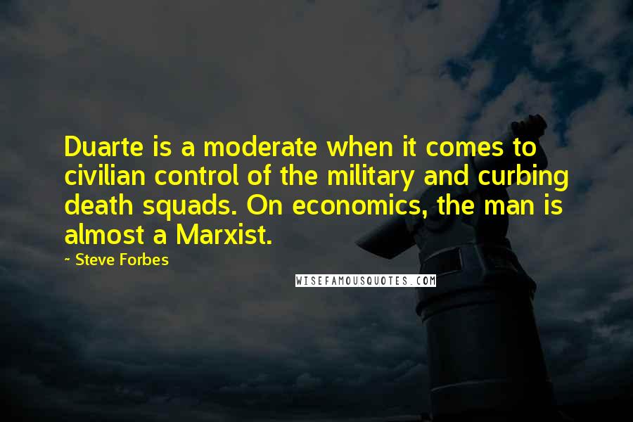 Steve Forbes Quotes: Duarte is a moderate when it comes to civilian control of the military and curbing death squads. On economics, the man is almost a Marxist.