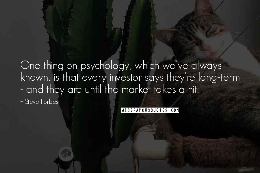 Steve Forbes Quotes: One thing on psychology, which we've always known, is that every investor says they're long-term - and they are until the market takes a hit.