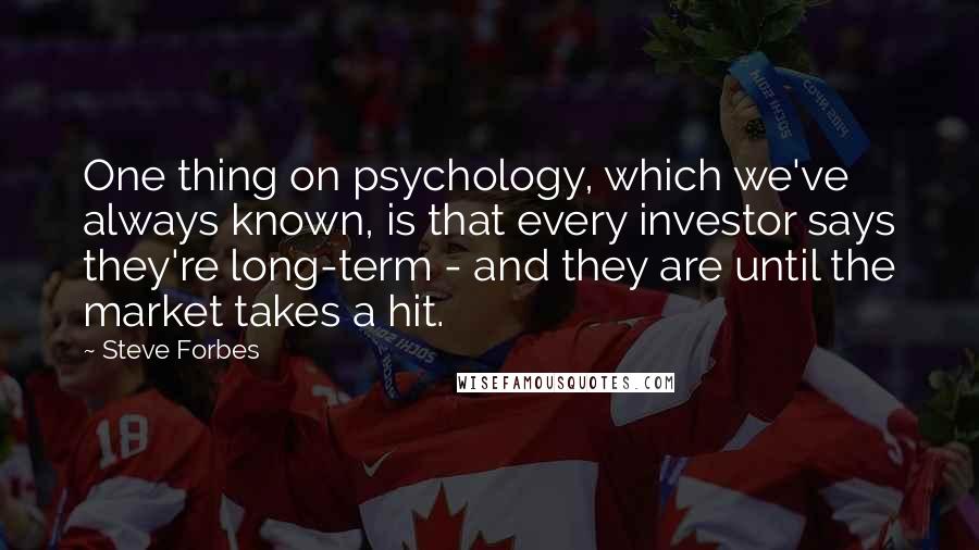 Steve Forbes Quotes: One thing on psychology, which we've always known, is that every investor says they're long-term - and they are until the market takes a hit.