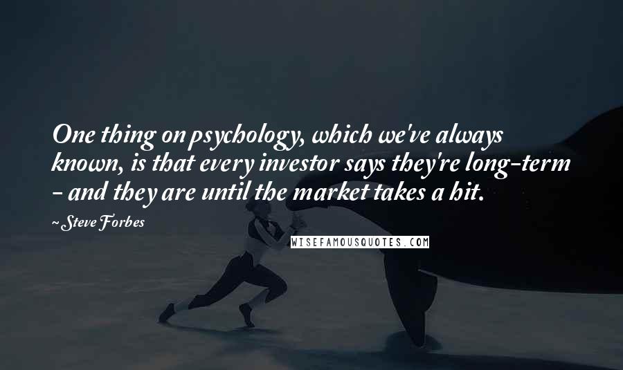 Steve Forbes Quotes: One thing on psychology, which we've always known, is that every investor says they're long-term - and they are until the market takes a hit.