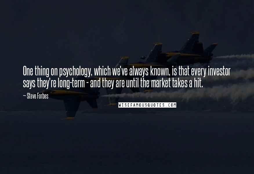 Steve Forbes Quotes: One thing on psychology, which we've always known, is that every investor says they're long-term - and they are until the market takes a hit.