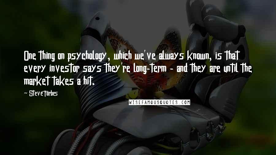 Steve Forbes Quotes: One thing on psychology, which we've always known, is that every investor says they're long-term - and they are until the market takes a hit.