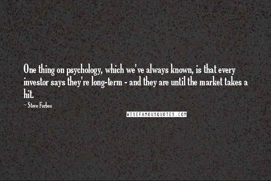 Steve Forbes Quotes: One thing on psychology, which we've always known, is that every investor says they're long-term - and they are until the market takes a hit.