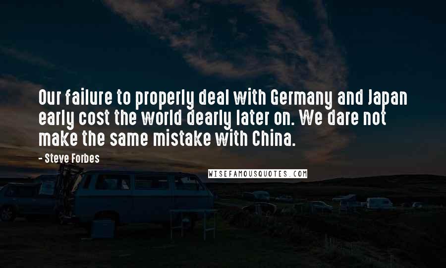 Steve Forbes Quotes: Our failure to properly deal with Germany and Japan early cost the world dearly later on. We dare not make the same mistake with China.