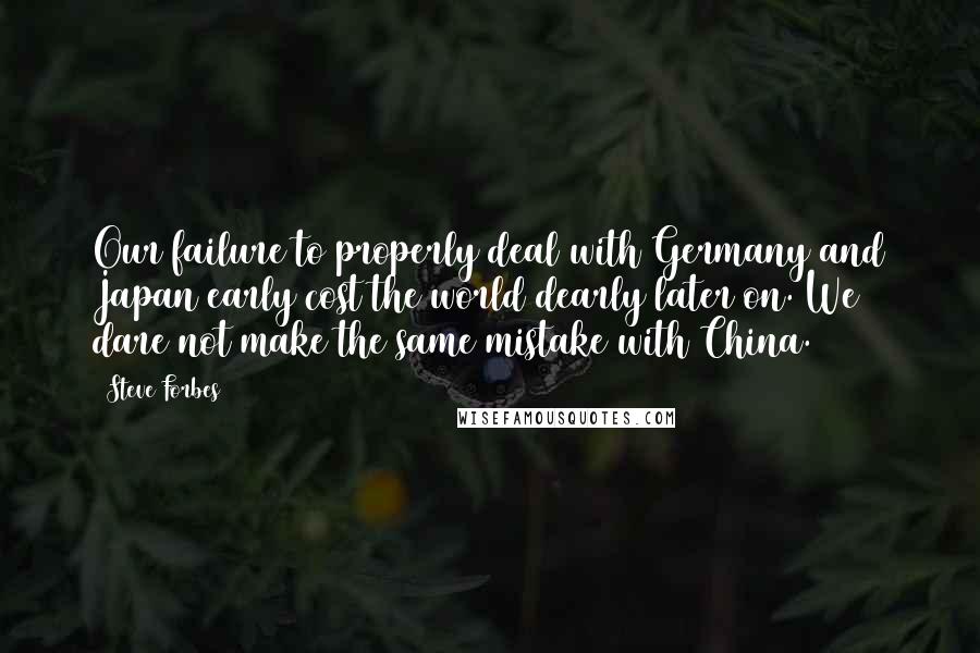 Steve Forbes Quotes: Our failure to properly deal with Germany and Japan early cost the world dearly later on. We dare not make the same mistake with China.