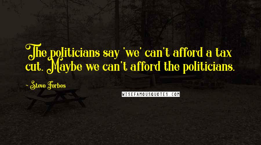 Steve Forbes Quotes: The politicians say 'we' can't afford a tax cut. Maybe we can't afford the politicians.
