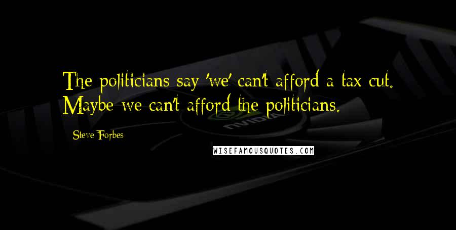 Steve Forbes Quotes: The politicians say 'we' can't afford a tax cut. Maybe we can't afford the politicians.