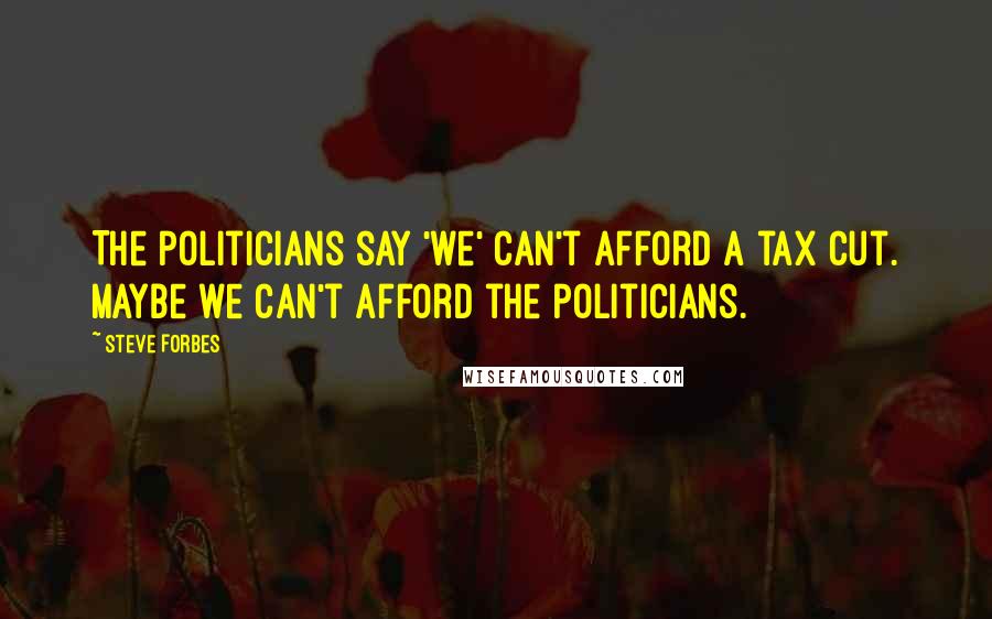 Steve Forbes Quotes: The politicians say 'we' can't afford a tax cut. Maybe we can't afford the politicians.