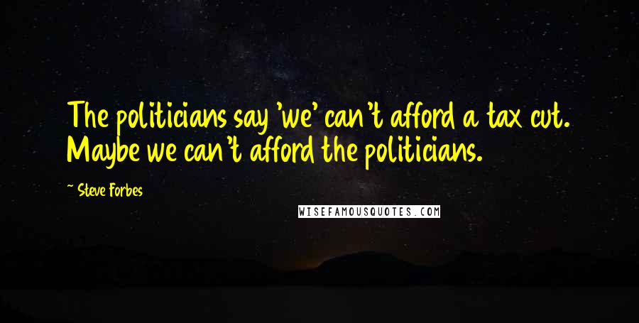 Steve Forbes Quotes: The politicians say 'we' can't afford a tax cut. Maybe we can't afford the politicians.
