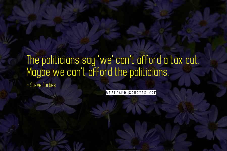 Steve Forbes Quotes: The politicians say 'we' can't afford a tax cut. Maybe we can't afford the politicians.