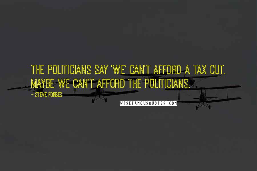 Steve Forbes Quotes: The politicians say 'we' can't afford a tax cut. Maybe we can't afford the politicians.