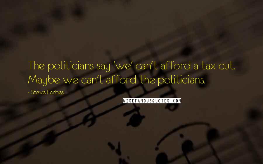 Steve Forbes Quotes: The politicians say 'we' can't afford a tax cut. Maybe we can't afford the politicians.