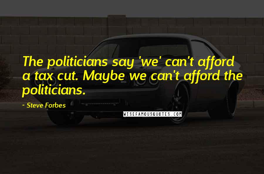 Steve Forbes Quotes: The politicians say 'we' can't afford a tax cut. Maybe we can't afford the politicians.