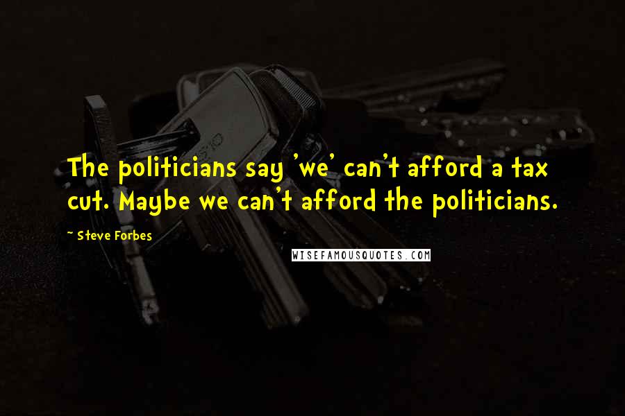 Steve Forbes Quotes: The politicians say 'we' can't afford a tax cut. Maybe we can't afford the politicians.