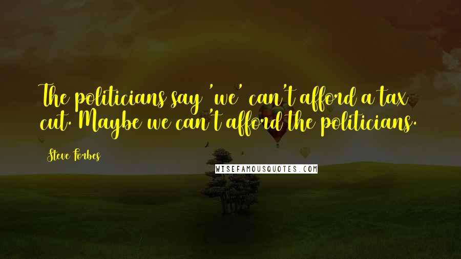 Steve Forbes Quotes: The politicians say 'we' can't afford a tax cut. Maybe we can't afford the politicians.