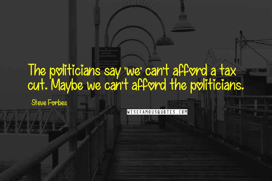 Steve Forbes Quotes: The politicians say 'we' can't afford a tax cut. Maybe we can't afford the politicians.