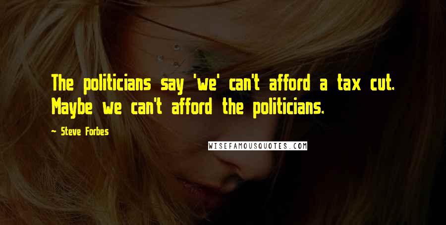 Steve Forbes Quotes: The politicians say 'we' can't afford a tax cut. Maybe we can't afford the politicians.
