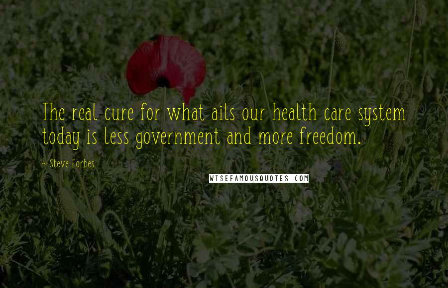 Steve Forbes Quotes: The real cure for what ails our health care system today is less government and more freedom.