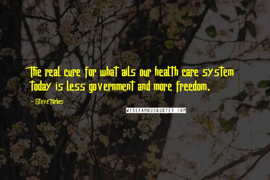 Steve Forbes Quotes: The real cure for what ails our health care system today is less government and more freedom.