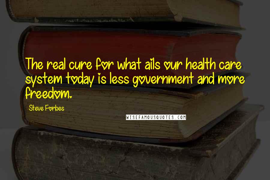 Steve Forbes Quotes: The real cure for what ails our health care system today is less government and more freedom.