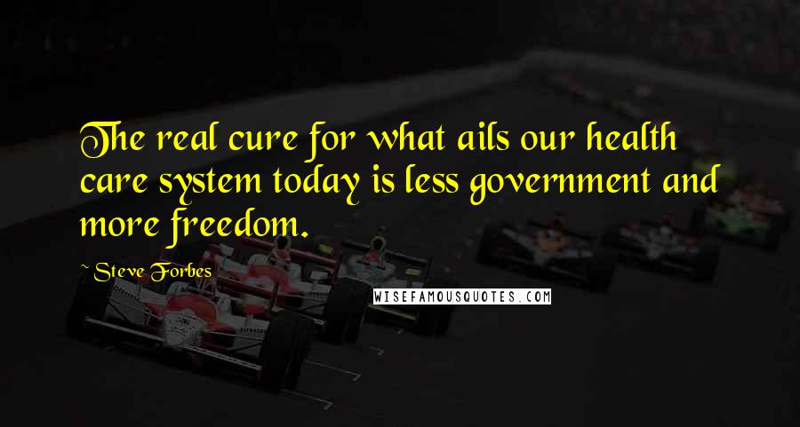 Steve Forbes Quotes: The real cure for what ails our health care system today is less government and more freedom.