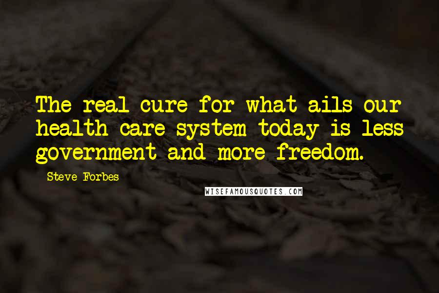 Steve Forbes Quotes: The real cure for what ails our health care system today is less government and more freedom.