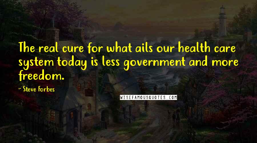 Steve Forbes Quotes: The real cure for what ails our health care system today is less government and more freedom.