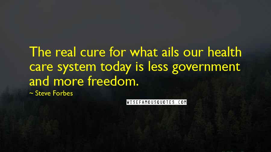 Steve Forbes Quotes: The real cure for what ails our health care system today is less government and more freedom.