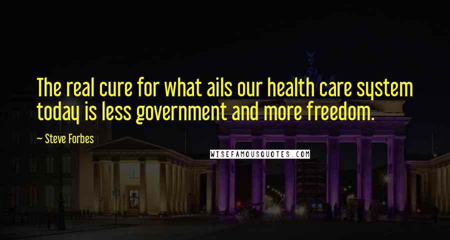 Steve Forbes Quotes: The real cure for what ails our health care system today is less government and more freedom.
